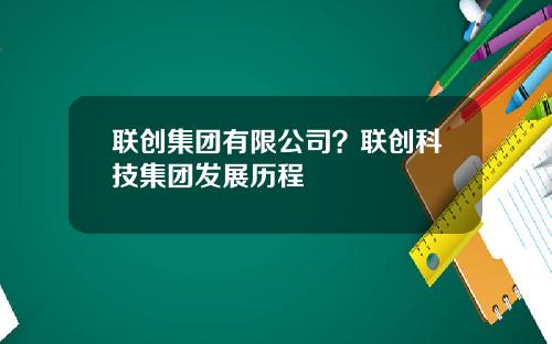联创集团有限公司？联创科技集团发展历程