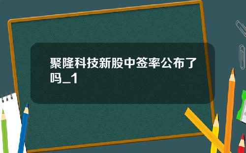 聚隆科技新股中签率公布了吗_1