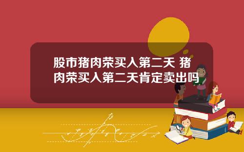 股市猪肉荣买入第二天 猪肉荣买入第二天肯定卖出吗