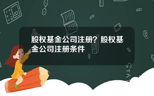 股权基金公司注册？股权基金公司注册条件