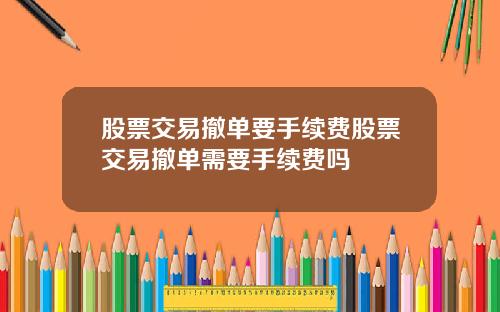股票交易撤单要手续费股票交易撤单需要手续费吗