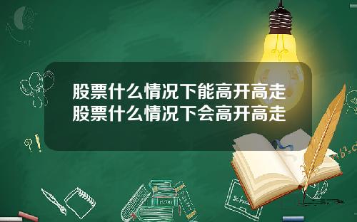 股票什么情况下能高开高走股票什么情况下会高开高走