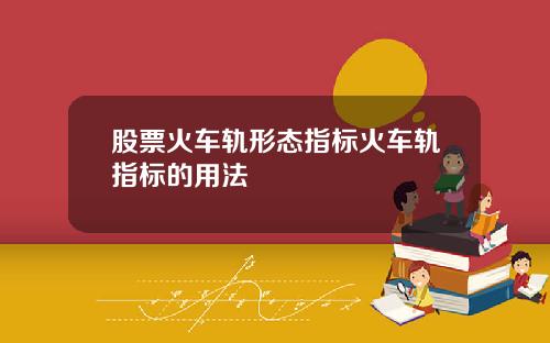 股票火车轨形态指标火车轨指标的用法
