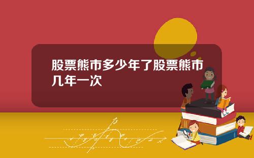 股票熊市多少年了股票熊市几年一次