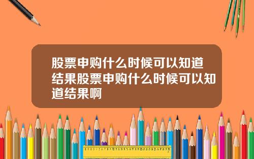 股票申购什么时候可以知道结果股票申购什么时候可以知道结果啊