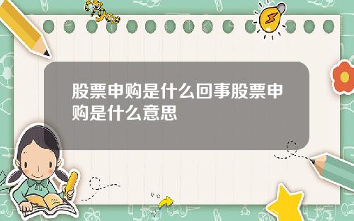 股票申购是什么回事股票申购是什么意思