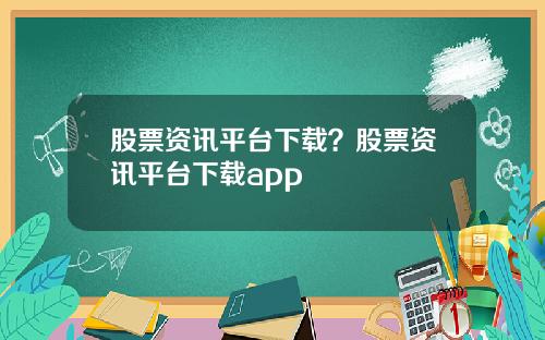 股票资讯平台下载？股票资讯平台下载app