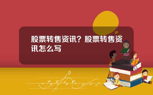 股票转售资讯？股票转售资讯怎么写