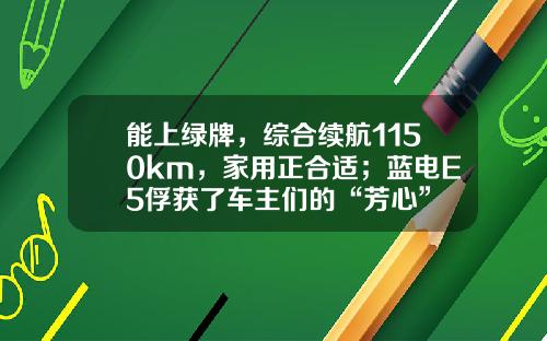 能上绿牌，综合续航1150km，家用正合适；蓝电E5俘获了车主们的“芳心”