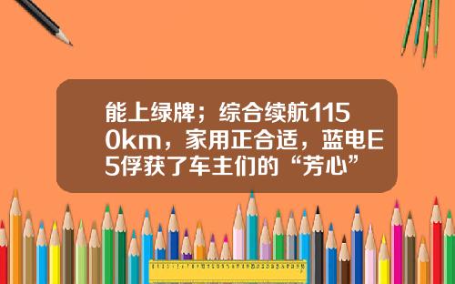 能上绿牌；综合续航1150km，家用正合适，蓝电E5俘获了车主们的“芳心”