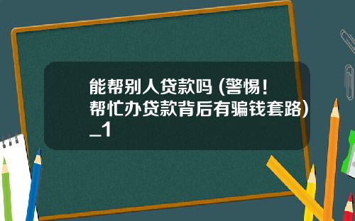 能帮别人贷款吗 (警惕！帮忙办贷款背后有骗钱套路)_1