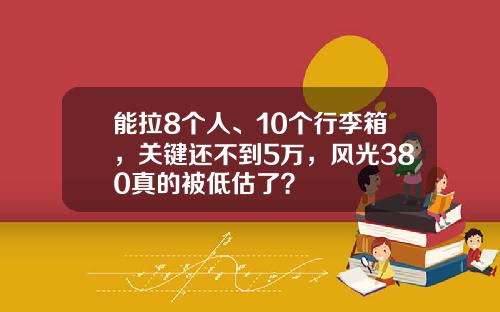 能拉8个人、10个行李箱，关键还不到5万，风光380真的被低估了？