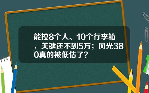 能拉8个人、10个行李箱，关键还不到5万；风光380真的被低估了？