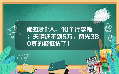 能拉8个人、10个行李箱；关键还不到5万，风光380真的被低估了！