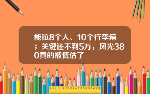 能拉8个人、10个行李箱；关键还不到5万，风光380真的被低估了
