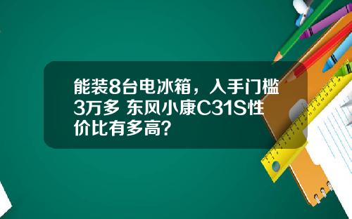 能装8台电冰箱，入手门槛3万多 东风小康C31S性价比有多高？