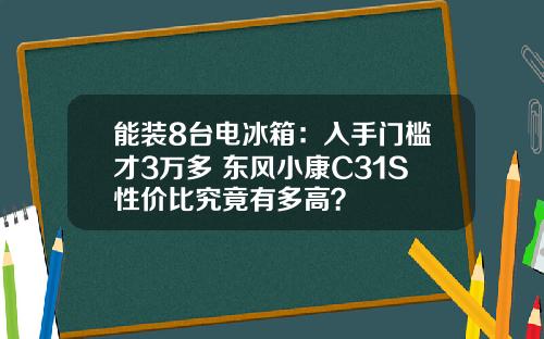 能装8台电冰箱：入手门槛才3万多 东风小康C31S性价比究竟有多高？