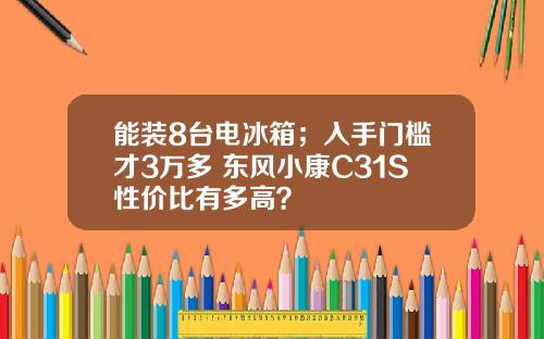 能装8台电冰箱；入手门槛才3万多 东风小康C31S性价比有多高？