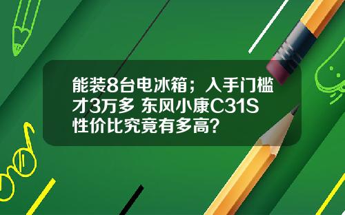 能装8台电冰箱；入手门槛才3万多 东风小康C31S性价比究竟有多高？