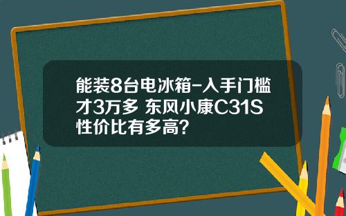 能装8台电冰箱-入手门槛才3万多 东风小康C31S性价比有多高？