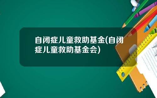 自闭症儿童救助基金(自闭症儿童救助基金会)