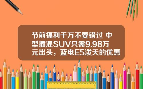 节前福利千万不要错过 中型插混SUV只需9.98万元出头，蓝电E5泼天的优惠令人心动