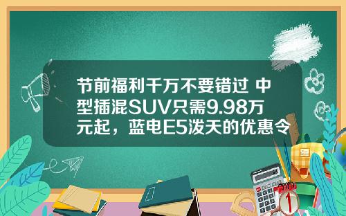节前福利千万不要错过 中型插混SUV只需9.98万元起，蓝电E5泼天的优惠令人心动！