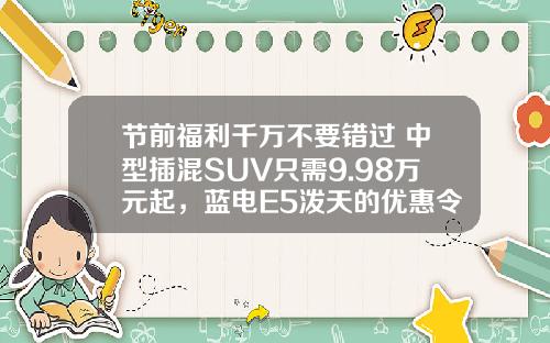 节前福利千万不要错过 中型插混SUV只需9.98万元起，蓝电E5泼天的优惠令人心动