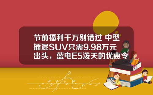 节前福利千万别错过 中型插混SUV只需9.98万元出头，蓝电E5泼天的优惠令人心动！