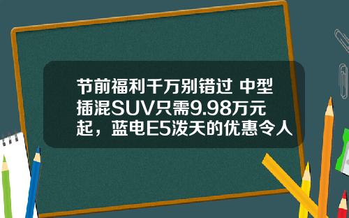 节前福利千万别错过 中型插混SUV只需9.98万元起，蓝电E5泼天的优惠令人心动！
