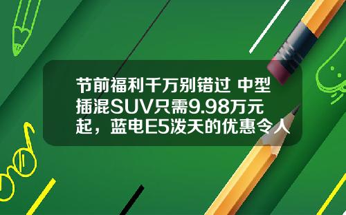 节前福利千万别错过 中型插混SUV只需9.98万元起，蓝电E5泼天的优惠令人心动