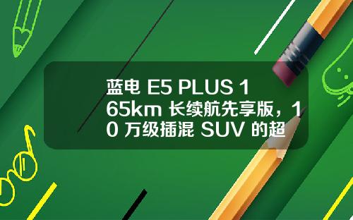 蓝电 E5 PLUS 165km 长续航先享版，10 万级插混 SUV 的超值首选