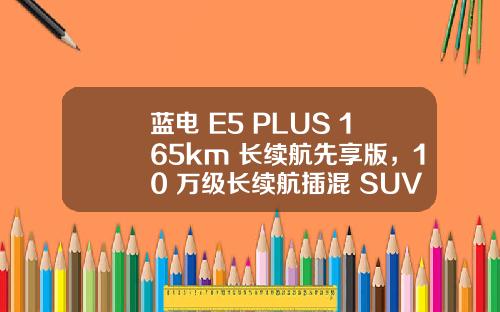 蓝电 E5 PLUS 165km 长续航先享版，10 万级长续航插混 SUV 的超值首选！