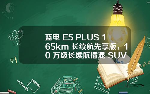 蓝电 E5 PLUS 165km 长续航先享版，10 万级长续航插混 SUV 的超值首选
