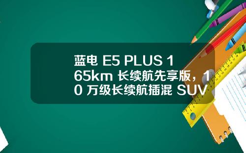 蓝电 E5 PLUS 165km 长续航先享版，10 万级长续航插混 SUV 的首选