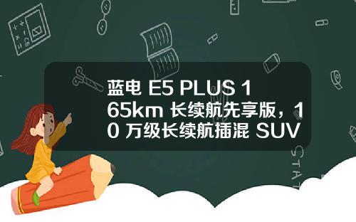 蓝电 E5 PLUS 165km 长续航先享版，10 万级长续航插混 SUV 首选