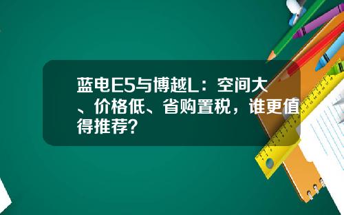 蓝电E5与博越L：空间大、价格低、省购置税，谁更值得推荐？