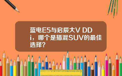 蓝电E5与启辰大V DDi，哪个是插混SUV的最佳选择？