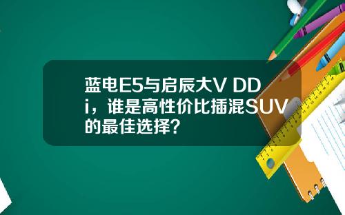 蓝电E5与启辰大V DDi，谁是高性价比插混SUV的最佳选择？