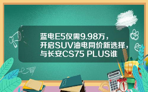 蓝电E5仅需9.98万，开启SUV油电同价新选择，与长安CS75 PLUS谁更超值？