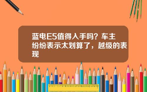 蓝电E5值得入手吗？车主纷纷表示太划算了，越级的表现