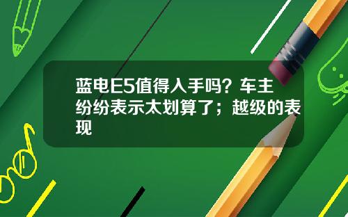 蓝电E5值得入手吗？车主纷纷表示太划算了；越级的表现