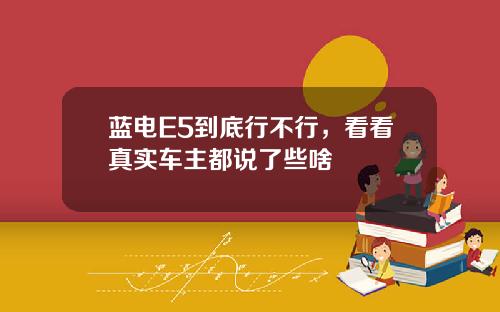 蓝电E5到底行不行，看看真实车主都说了些啥