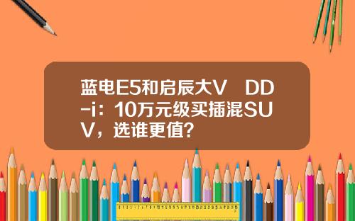 蓝电E5和启辰大V DD-i：10万元级买插混SUV，选谁更值？