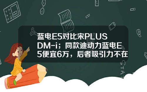蓝电E5对比宋PLUS DM-i；同款迪动力蓝电E5便宜6万，后者吸引力不在！