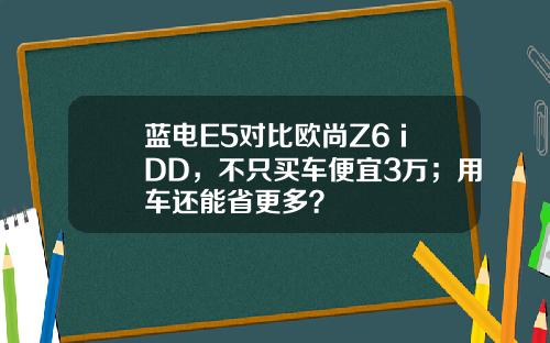 蓝电E5对比欧尚Z6 iDD，不只买车便宜3万；用车还能省更多？