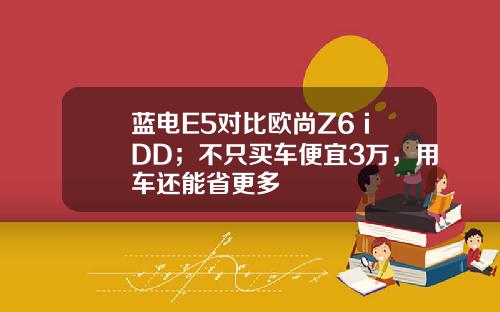 蓝电E5对比欧尚Z6 iDD；不只买车便宜3万，用车还能省更多