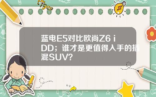 蓝电E5对比欧尚Z6 iDD；谁才是更值得入手的插混SUV？