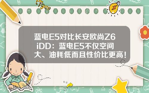蓝电E5对比长安欧尚Z6 iDD：蓝电E5不仅空间大、油耗低而且性价比更高！