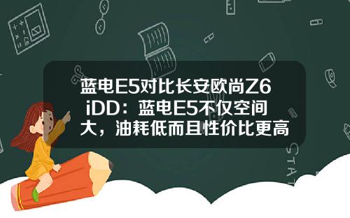 蓝电E5对比长安欧尚Z6 iDD：蓝电E5不仅空间大，油耗低而且性价比更高